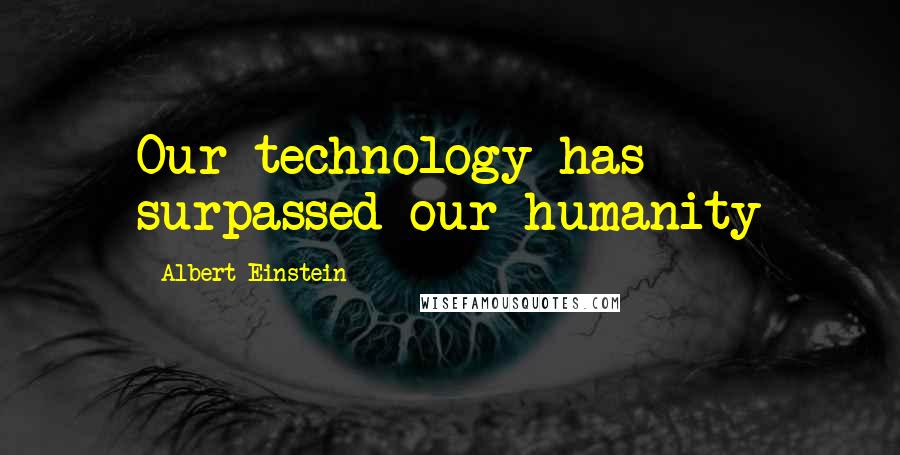 Albert Einstein Quotes: Our technology has surpassed our humanity