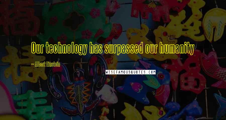 Albert Einstein Quotes: Our technology has surpassed our humanity