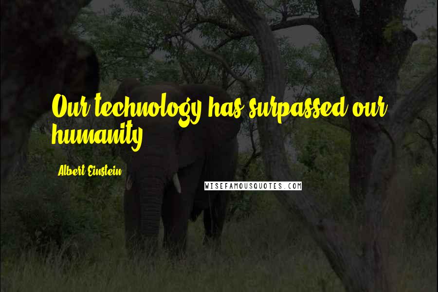 Albert Einstein Quotes: Our technology has surpassed our humanity