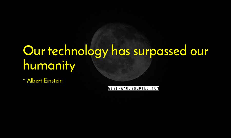 Albert Einstein Quotes: Our technology has surpassed our humanity