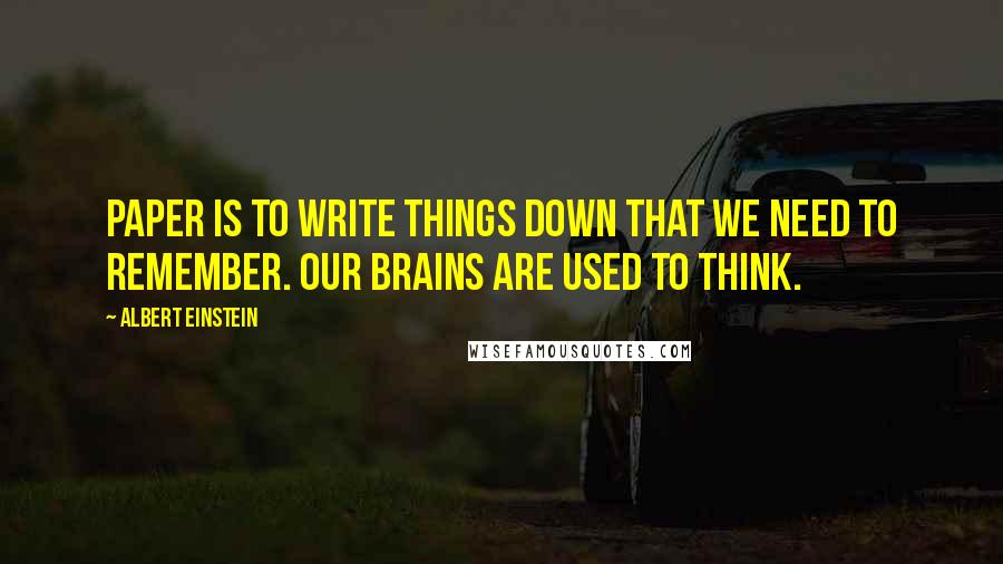 Albert Einstein Quotes: Paper is to write things down that we need to remember. Our brains are used to think.