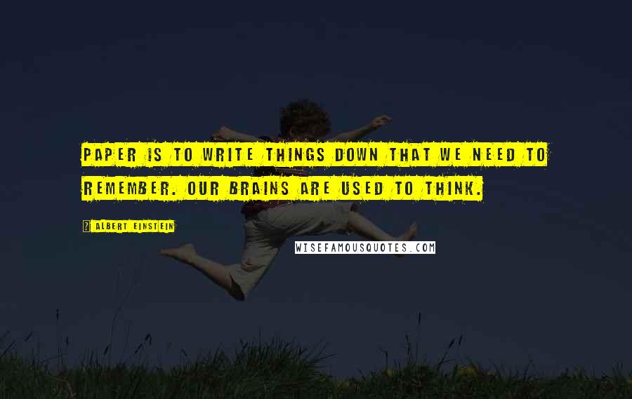 Albert Einstein Quotes: Paper is to write things down that we need to remember. Our brains are used to think.