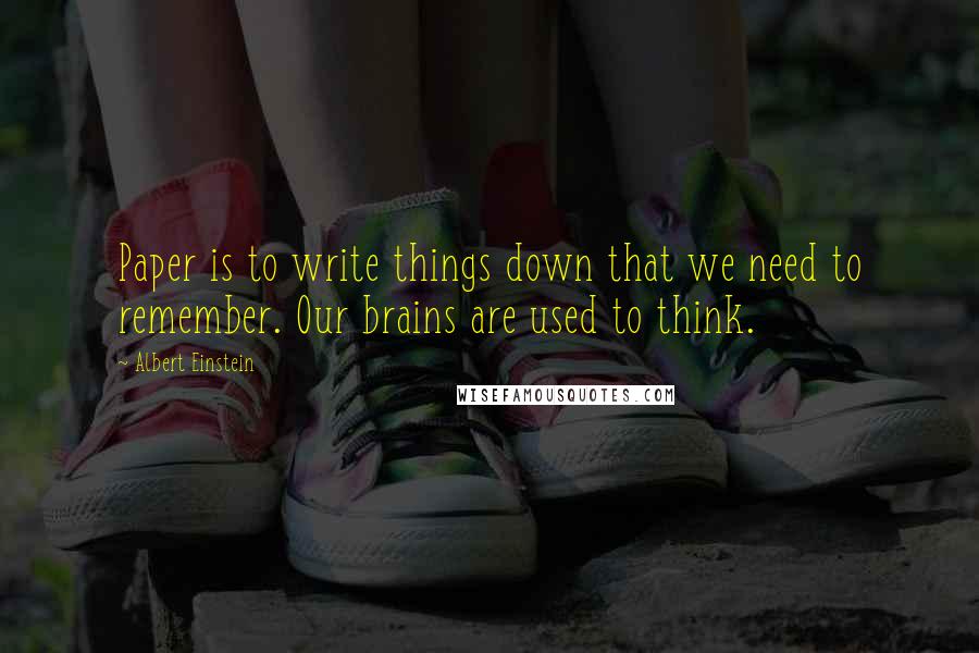 Albert Einstein Quotes: Paper is to write things down that we need to remember. Our brains are used to think.