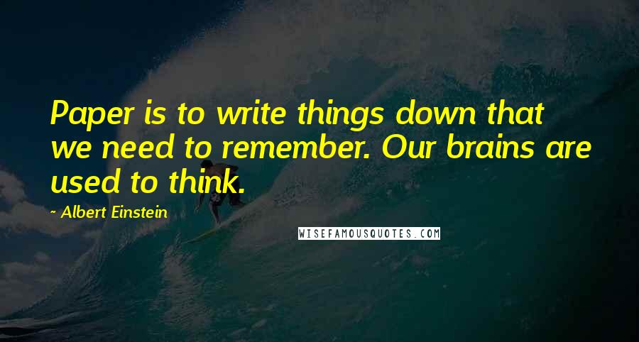 Albert Einstein Quotes: Paper is to write things down that we need to remember. Our brains are used to think.