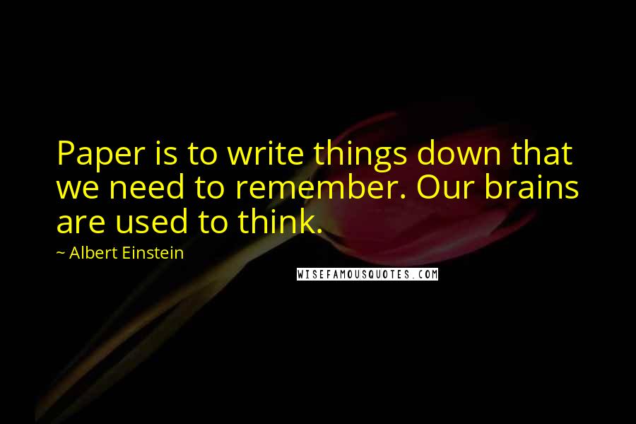 Albert Einstein Quotes: Paper is to write things down that we need to remember. Our brains are used to think.