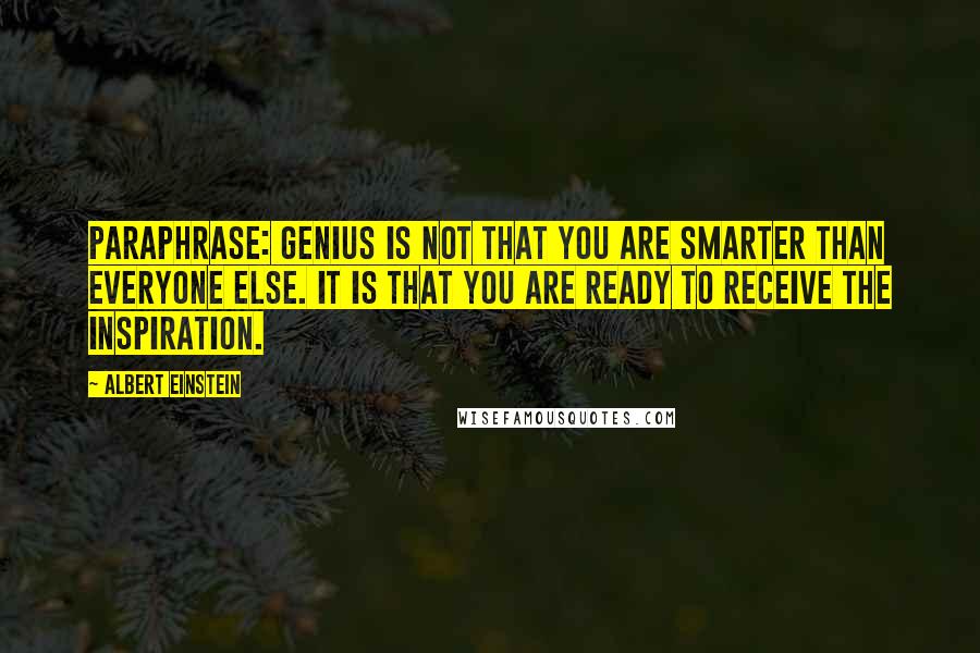 Albert Einstein Quotes: PARAPHRASE: Genius is not that you are smarter than everyone else. It is that you are ready to receive the inspiration.
