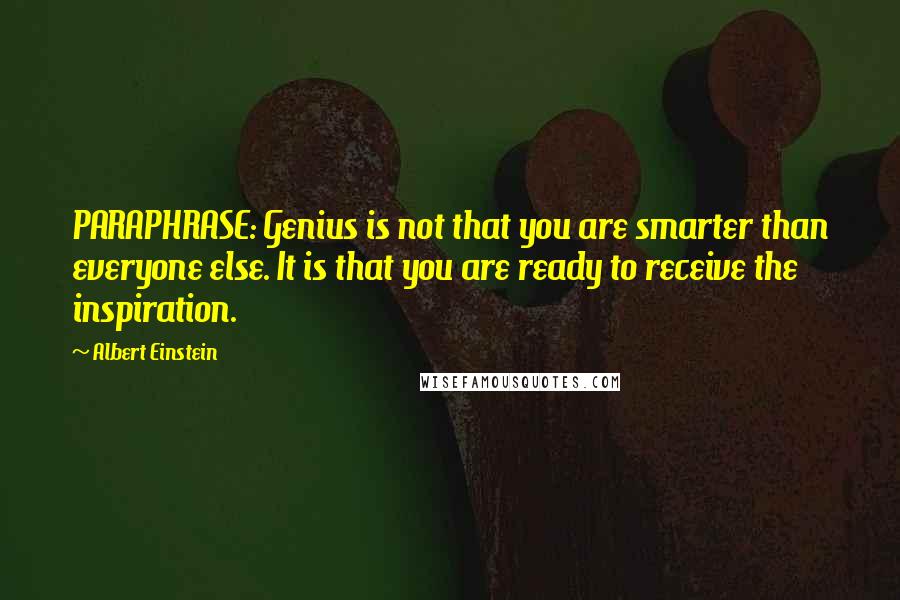 Albert Einstein Quotes: PARAPHRASE: Genius is not that you are smarter than everyone else. It is that you are ready to receive the inspiration.