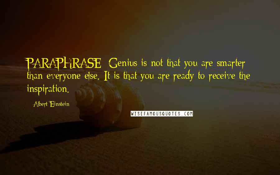 Albert Einstein Quotes: PARAPHRASE: Genius is not that you are smarter than everyone else. It is that you are ready to receive the inspiration.