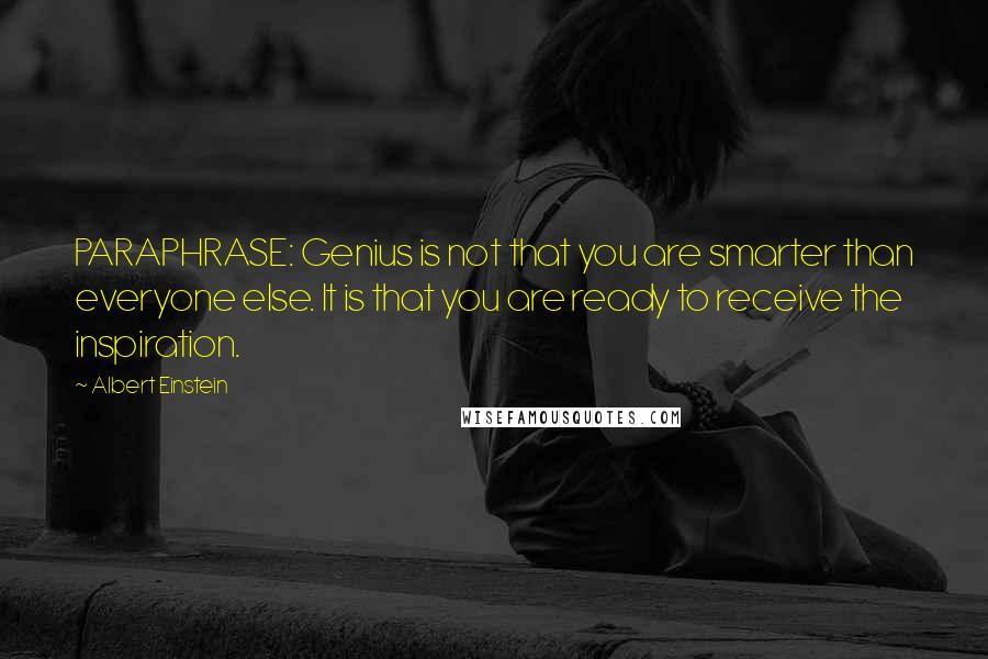 Albert Einstein Quotes: PARAPHRASE: Genius is not that you are smarter than everyone else. It is that you are ready to receive the inspiration.