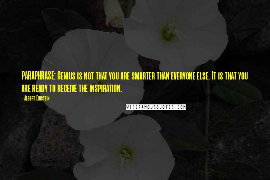 Albert Einstein Quotes: PARAPHRASE: Genius is not that you are smarter than everyone else. It is that you are ready to receive the inspiration.