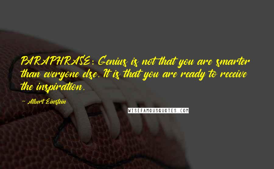 Albert Einstein Quotes: PARAPHRASE: Genius is not that you are smarter than everyone else. It is that you are ready to receive the inspiration.