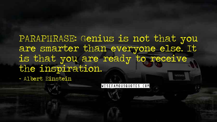 Albert Einstein Quotes: PARAPHRASE: Genius is not that you are smarter than everyone else. It is that you are ready to receive the inspiration.