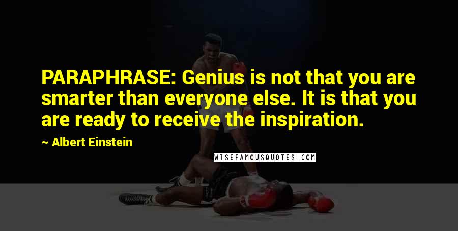 Albert Einstein Quotes: PARAPHRASE: Genius is not that you are smarter than everyone else. It is that you are ready to receive the inspiration.