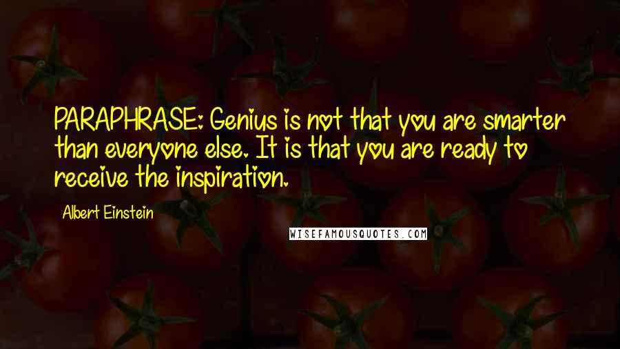 Albert Einstein Quotes: PARAPHRASE: Genius is not that you are smarter than everyone else. It is that you are ready to receive the inspiration.