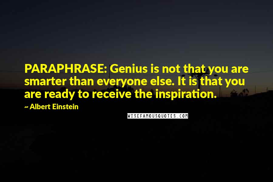 Albert Einstein Quotes: PARAPHRASE: Genius is not that you are smarter than everyone else. It is that you are ready to receive the inspiration.