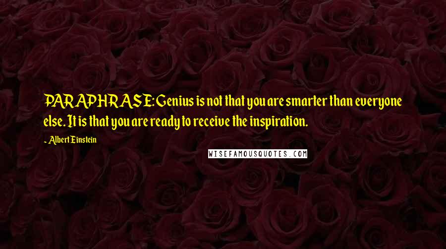 Albert Einstein Quotes: PARAPHRASE: Genius is not that you are smarter than everyone else. It is that you are ready to receive the inspiration.