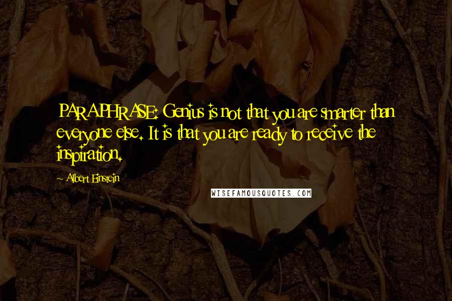 Albert Einstein Quotes: PARAPHRASE: Genius is not that you are smarter than everyone else. It is that you are ready to receive the inspiration.