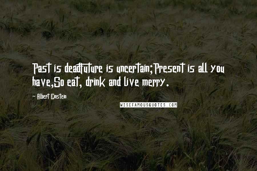 Albert Einstein Quotes: Past is deadFuture is uncertain;Present is all you have,So eat, drink and live merry.