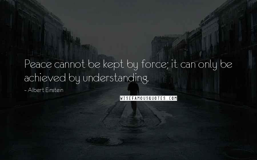 Albert Einstein Quotes: Peace cannot be kept by force; it can only be achieved by understanding.