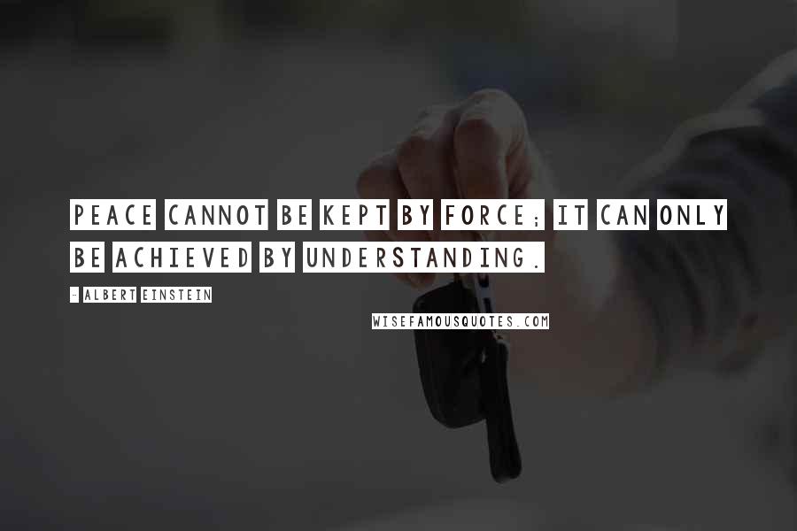 Albert Einstein Quotes: Peace cannot be kept by force; it can only be achieved by understanding.