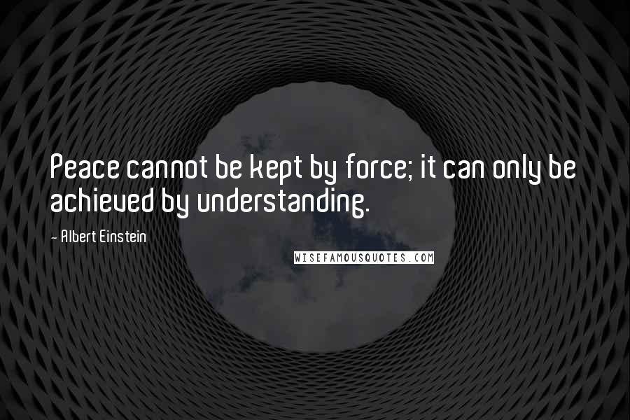 Albert Einstein Quotes: Peace cannot be kept by force; it can only be achieved by understanding.