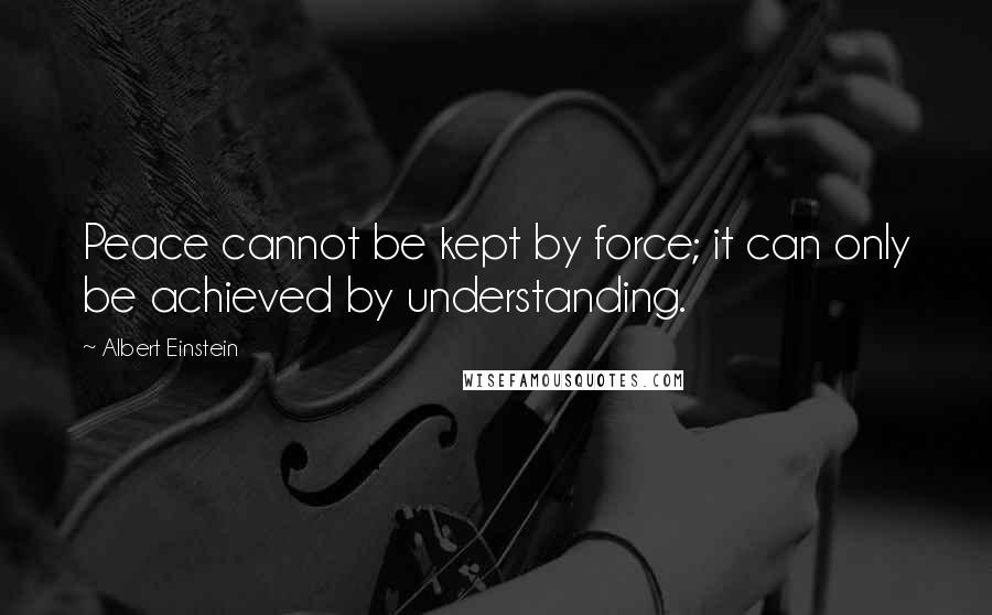 Albert Einstein Quotes: Peace cannot be kept by force; it can only be achieved by understanding.