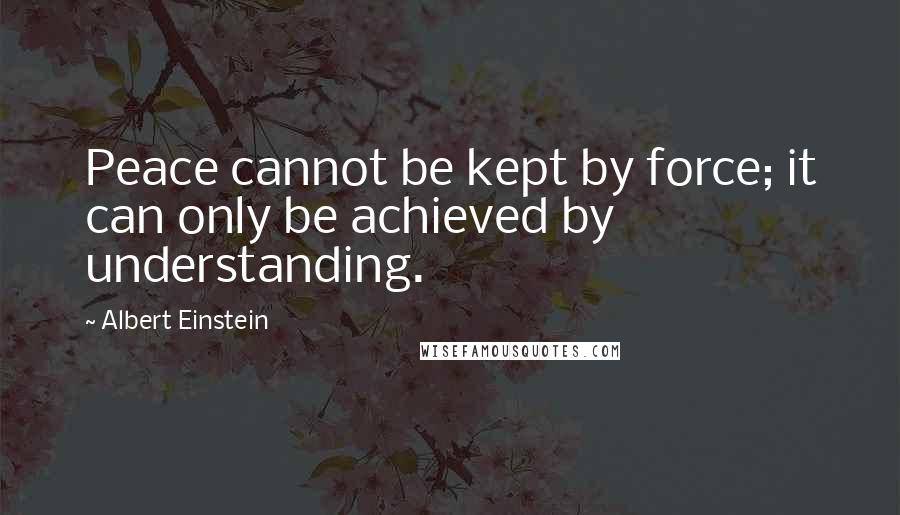 Albert Einstein Quotes: Peace cannot be kept by force; it can only be achieved by understanding.