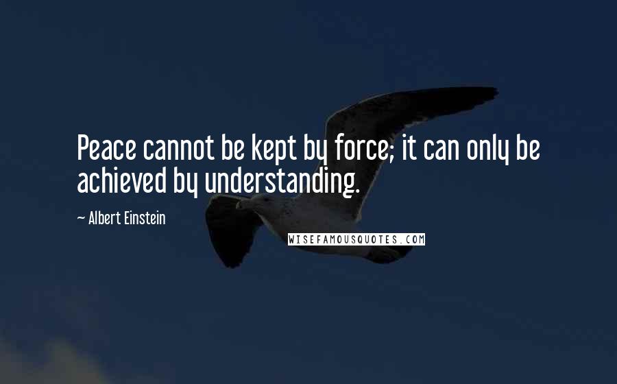 Albert Einstein Quotes: Peace cannot be kept by force; it can only be achieved by understanding.