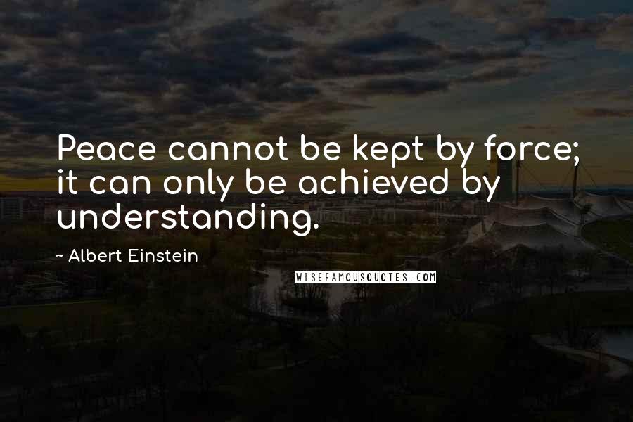 Albert Einstein Quotes: Peace cannot be kept by force; it can only be achieved by understanding.