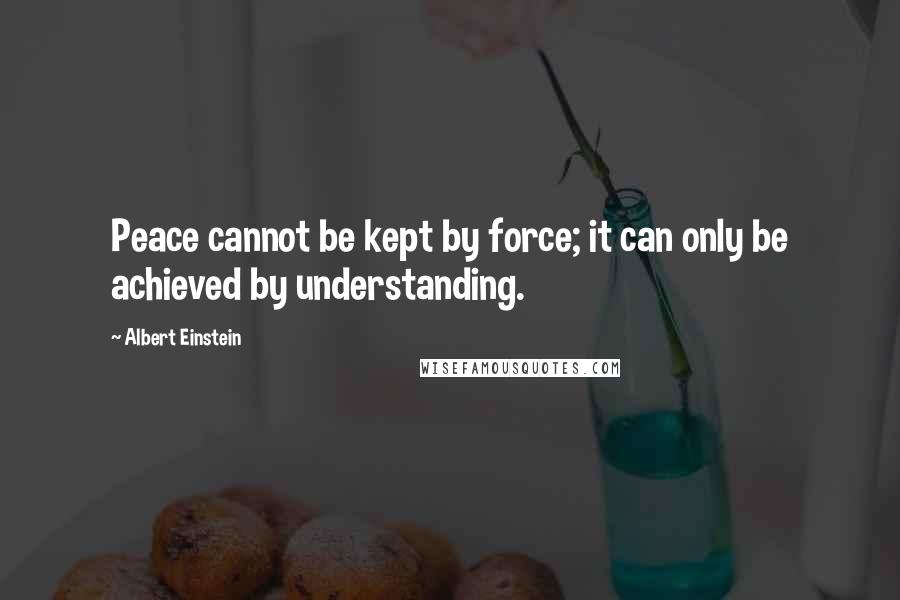 Albert Einstein Quotes: Peace cannot be kept by force; it can only be achieved by understanding.