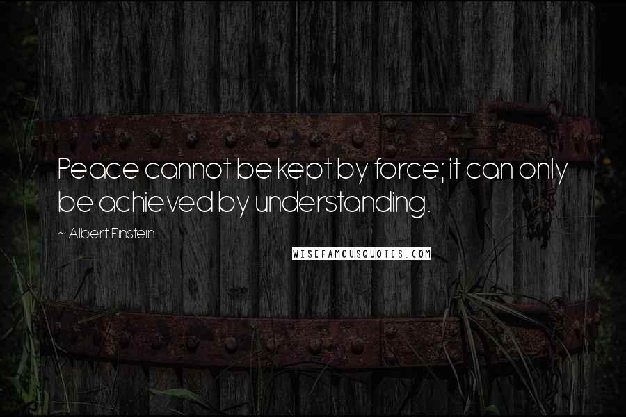 Albert Einstein Quotes: Peace cannot be kept by force; it can only be achieved by understanding.