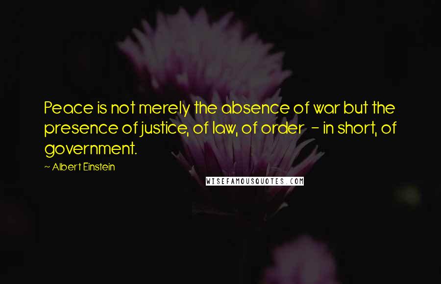 Albert Einstein Quotes: Peace is not merely the absence of war but the presence of justice, of law, of order - in short, of government.