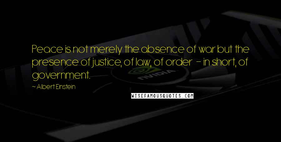 Albert Einstein Quotes: Peace is not merely the absence of war but the presence of justice, of law, of order  - in short, of government.