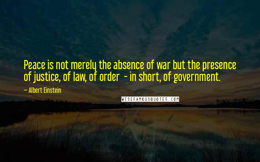 Albert Einstein Quotes: Peace is not merely the absence of war but the presence of justice, of law, of order  - in short, of government.