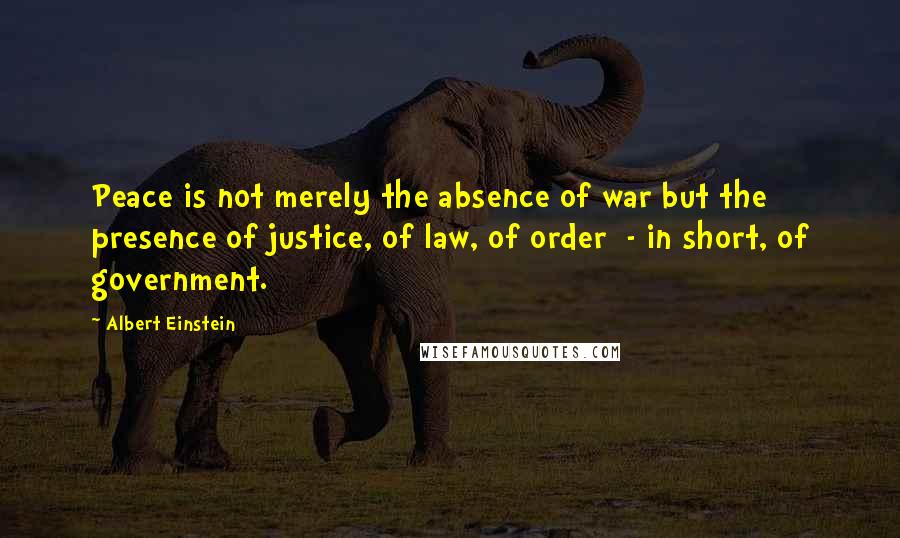 Albert Einstein Quotes: Peace is not merely the absence of war but the presence of justice, of law, of order  - in short, of government.