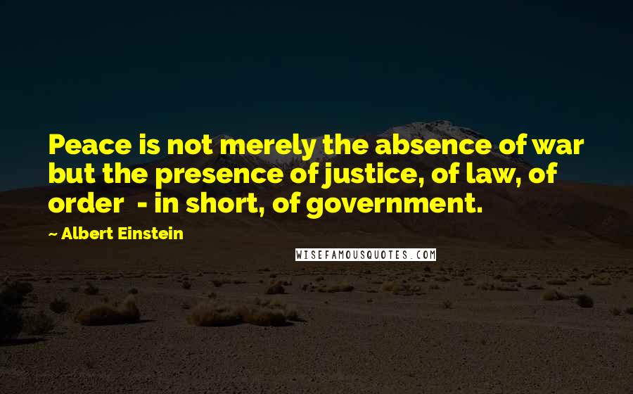 Albert Einstein Quotes: Peace is not merely the absence of war but the presence of justice, of law, of order  - in short, of government.
