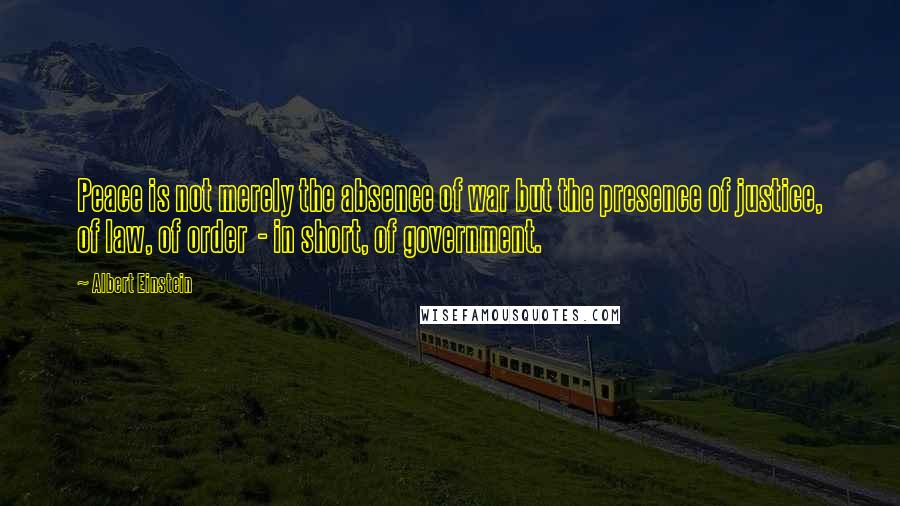 Albert Einstein Quotes: Peace is not merely the absence of war but the presence of justice, of law, of order  - in short, of government.