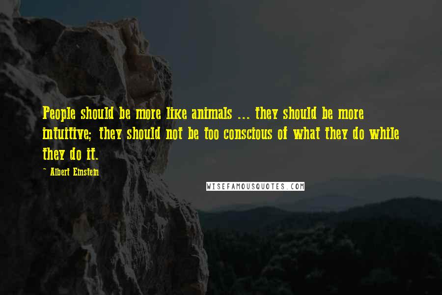 Albert Einstein Quotes: People should be more like animals ... they should be more intuitive; they should not be too conscious of what they do while they do it.