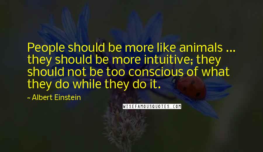 Albert Einstein Quotes: People should be more like animals ... they should be more intuitive; they should not be too conscious of what they do while they do it.