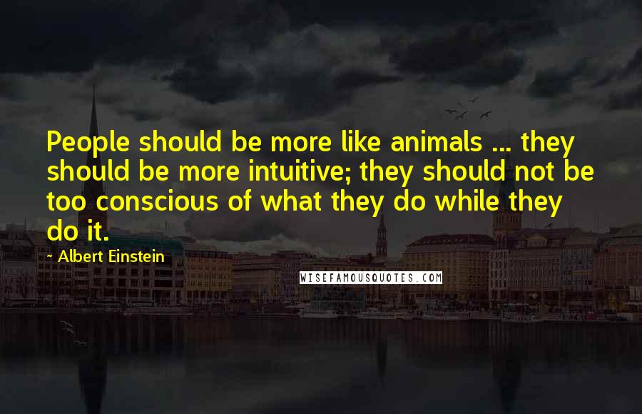 Albert Einstein Quotes: People should be more like animals ... they should be more intuitive; they should not be too conscious of what they do while they do it.