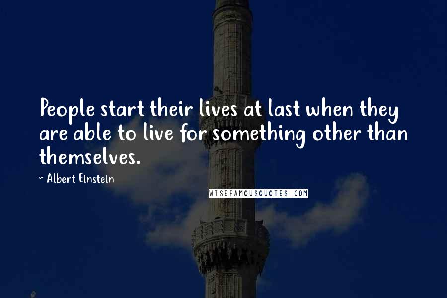 Albert Einstein Quotes: People start their lives at last when they are able to live for something other than themselves.