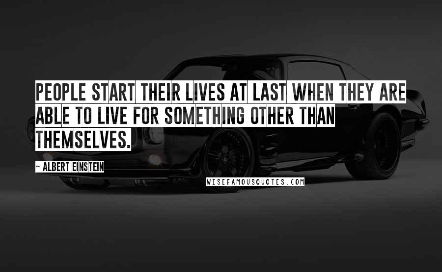 Albert Einstein Quotes: People start their lives at last when they are able to live for something other than themselves.