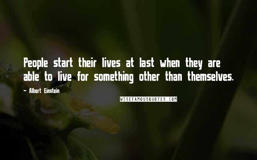 Albert Einstein Quotes: People start their lives at last when they are able to live for something other than themselves.