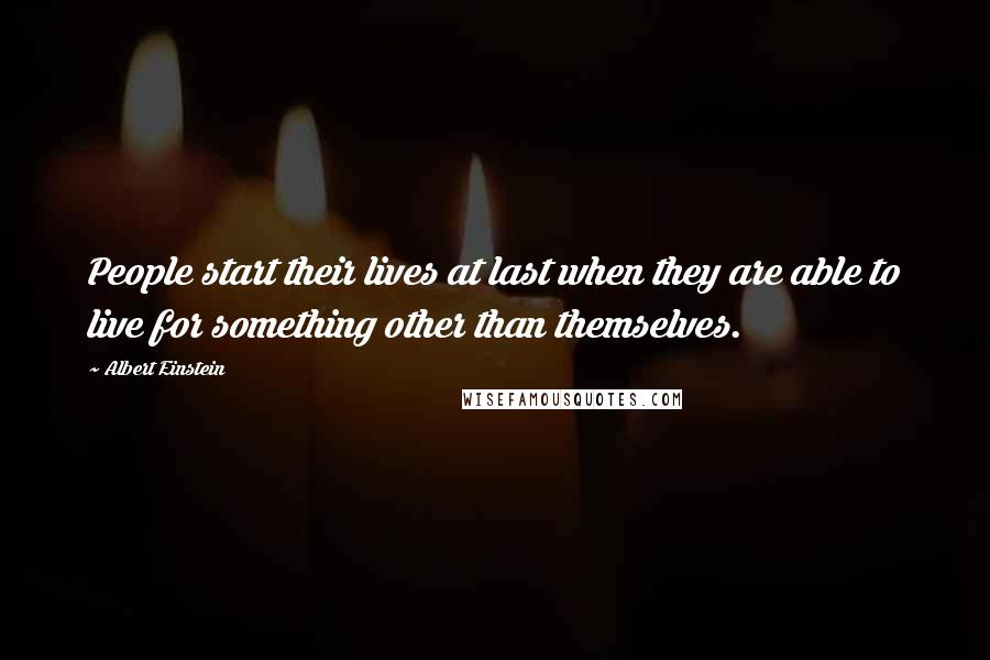 Albert Einstein Quotes: People start their lives at last when they are able to live for something other than themselves.