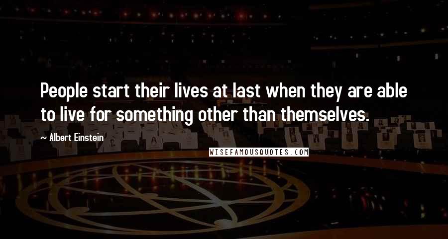 Albert Einstein Quotes: People start their lives at last when they are able to live for something other than themselves.