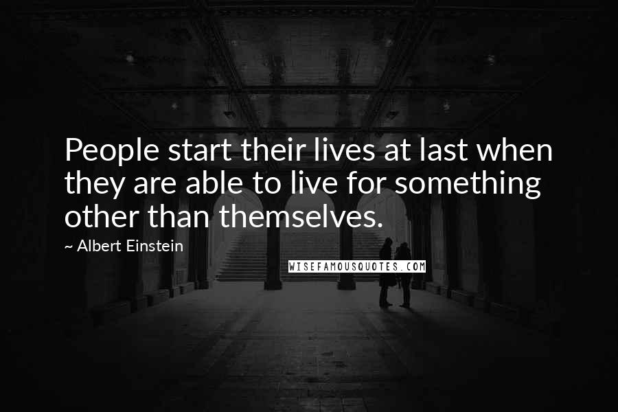 Albert Einstein Quotes: People start their lives at last when they are able to live for something other than themselves.