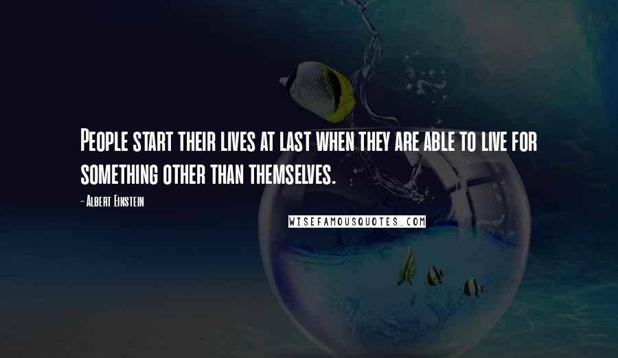 Albert Einstein Quotes: People start their lives at last when they are able to live for something other than themselves.