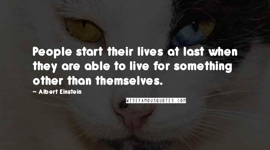 Albert Einstein Quotes: People start their lives at last when they are able to live for something other than themselves.