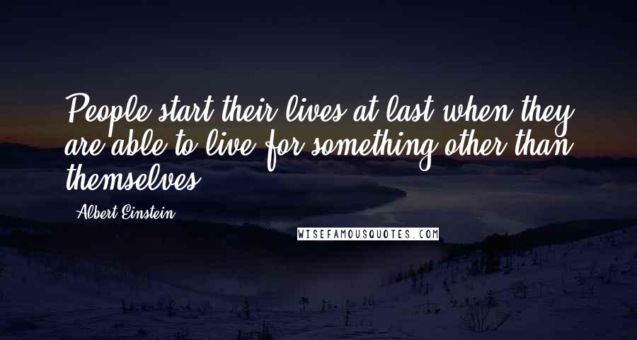 Albert Einstein Quotes: People start their lives at last when they are able to live for something other than themselves.