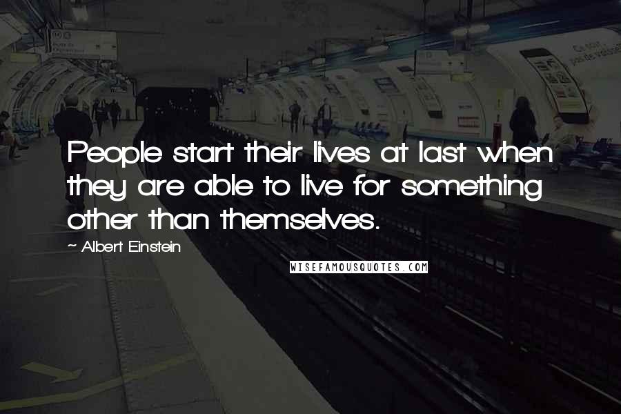 Albert Einstein Quotes: People start their lives at last when they are able to live for something other than themselves.